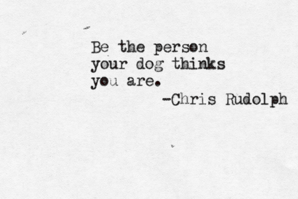 Be the person your dog thinks you are. -Chris Rudolph 