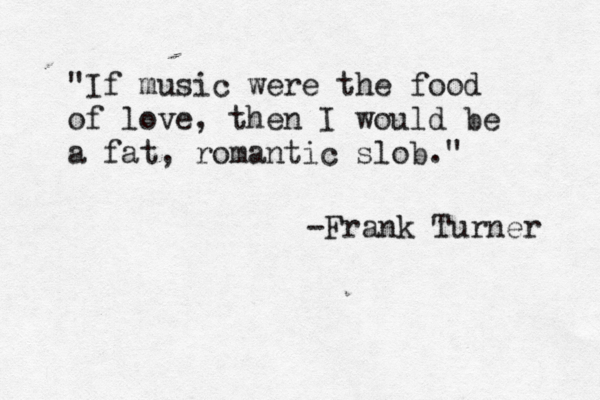 "If music were the food of love, then I would be a fat, romantic slob." -Frank Turner 