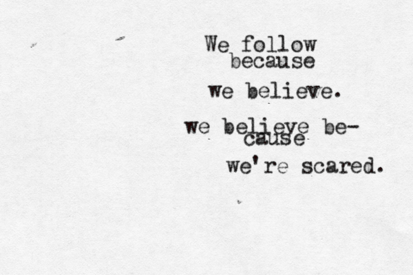 We follow because we believe . we believe be- cause we're scared. 