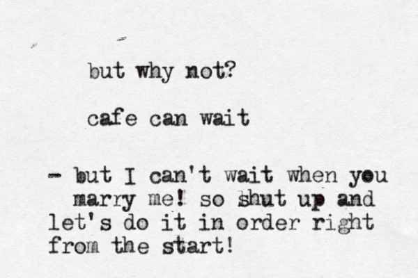 but why not? cafe can wait - but I can't wait when you marry me! so l shut up and let's do it in order right from the start! 
