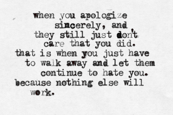 when you apologize simc ncerely , and they still just sont d d ' care that you did. that is when you just have to walk away and let them continue to hate you. because nothing else will work.