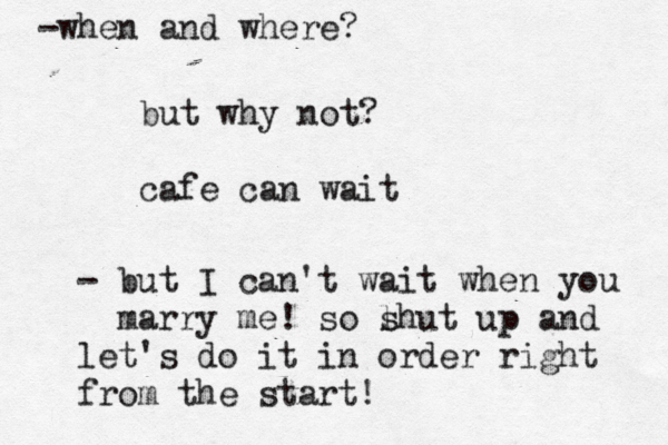 but why not? cafe can wait - but I can't wait when you marry me! so l shut up and let's do it in order right from the start! -when and where?