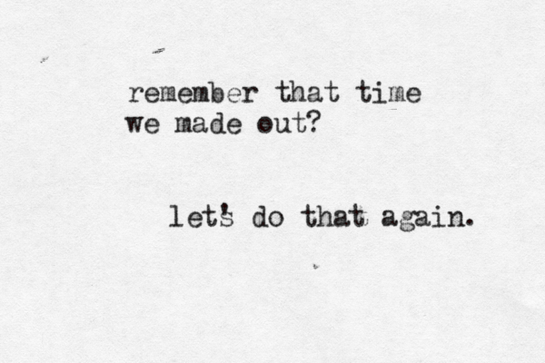 remember that time we made out? lets ' do that again. 