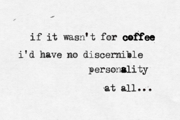 if it wasn't for coffee coffee coffee i'd have no discernible persons a ality al at all... 