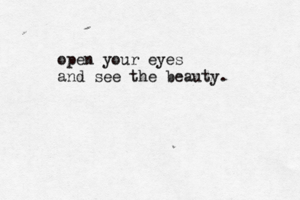 open your eyes and see the beauty.