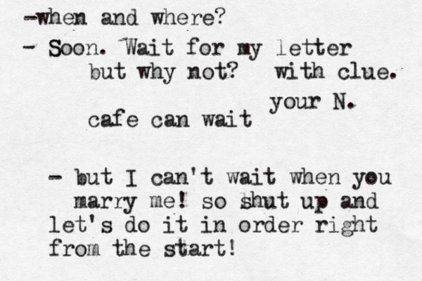 but why not? cafe can wait - but I can't wait when you marry me! so l shut up and let's do it in order right from the start! -when and where? S Soon. Wait for my letter with clue. your N. - 