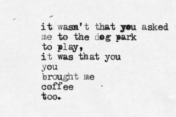 it wasn't that you asked me to the dog park to play, it was that you you brought me coffee too.