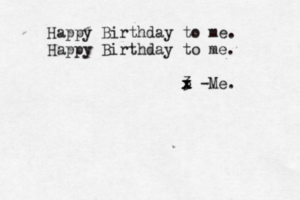 Happy Birthday to me. Happy Birthday to me. <3 < <<< x x x x -Me 