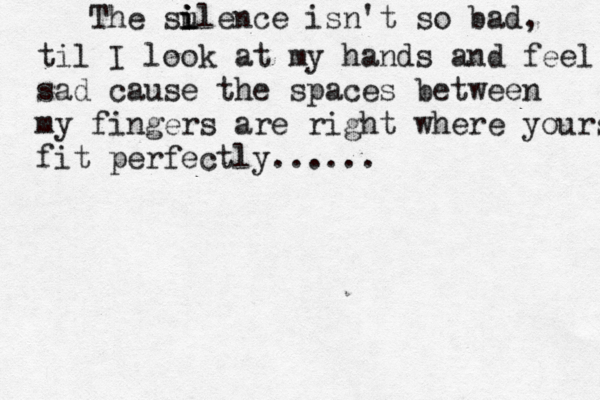 The su i i ilence isn't so bad, til I look at my hands and feel sad cause the spaces between my fingers are right where yours fit perfectly ...... 