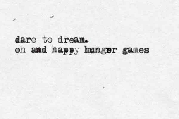 dare to dream. oh and happy hungrr e e games 