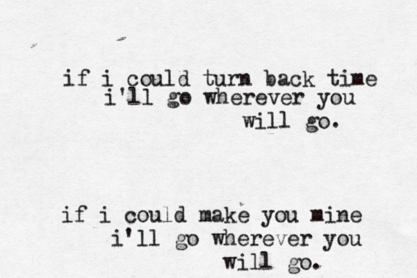 if i could turn back time i'll go wherever you will go. if i could make you mine i'll go wherever you will go.