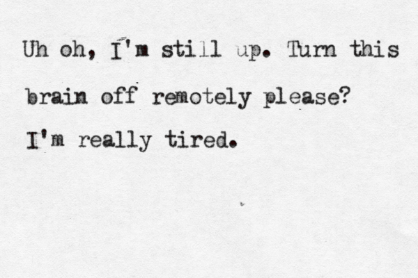 Uh oh, I'm still up. Turn this brain off remotely please? I'm really tired. 