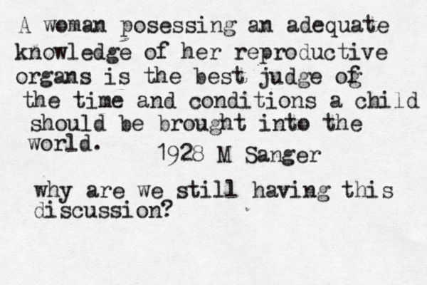A woman posessing an adequate knowledge of her reproductive organs is the best judge og f the time and conditions a child should be brought into the world. 1928 M Sanger why are we still having this discussion? 