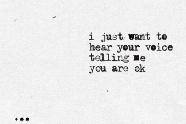 i just e w want to hear your voice telling me you are ok …... 