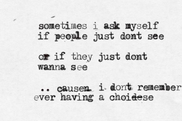 sometimes i ask myself if people just dont see or if they just dont wanna see .. causen - i dont remember eve ever having a choide --se 