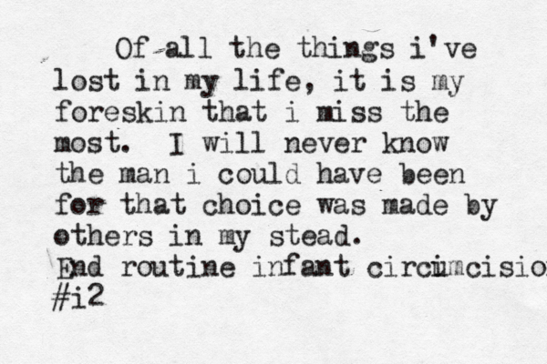 Of all the things i've lost in my life, it is my foreskin that i miss the most. I will never know the man i could have been for that choice was made by others in my stead. End routine infant circi umcision #i2