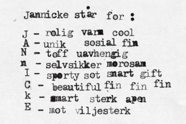 Jannicke står å å a for : . J - A - rolig unik N n I C k E - tøff o - selvsikker - sporty - beautiful - smart - mot varm sosial viljesterk uavhengig sterk søt o åpe a n cool fin fin fin fin snart gift morosam 