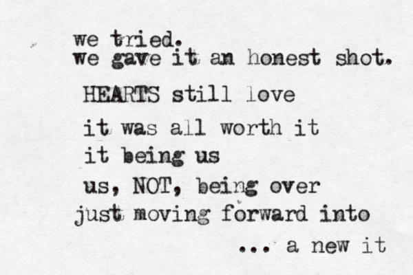 we tried. we gave it an honest shot. HEARTS still love it was all worth it it being us us , NOT, being over just moving forward into ... a new it 