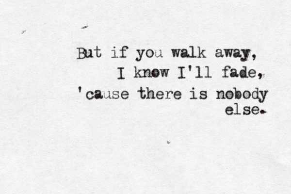 But if you walk away , I know I'll fade, 'cause there is nobody else. 