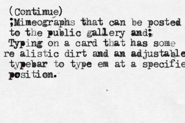 (Continue) ;m Mimeographs that can be posted to the public gallery and; Typing on a card that has some e r alistic dirt and a n adjustable typebar to type em at a specified pr o o osition. 