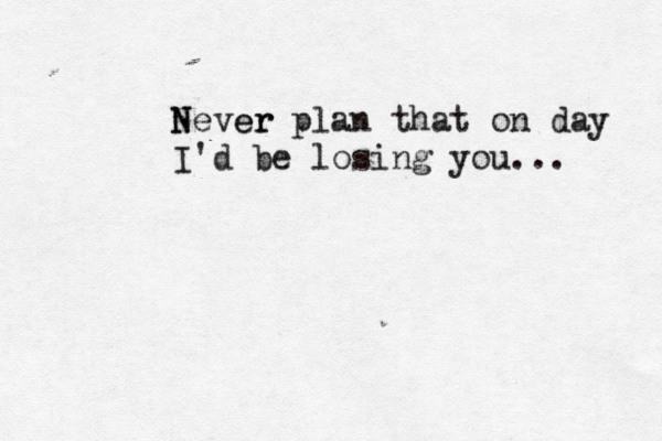 N Never r e plan that on day I'd be losing you... 