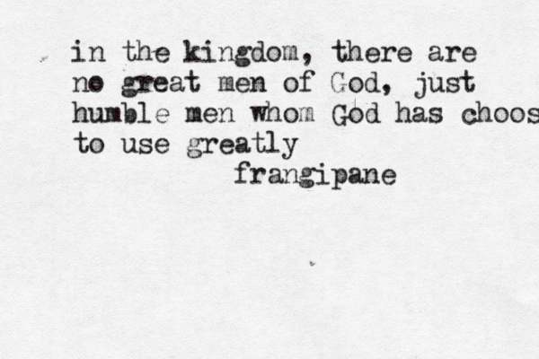 in the kingdom, there are no great men of God, just humble men whom God has choosen to use greatly frangipane