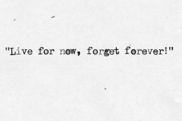 "Live for now, forget forever!" 
