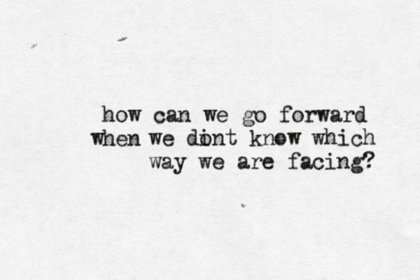 how can we go forward hen w we di ont know which way we are facing? 