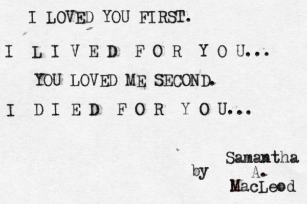 I LOVED YOU FIRST. I L I V E D F O R Y O U... YOU LOVED ME SECOND. I D I E D F O R Y O U... ~Samantha A. MacLeod ~~ by 