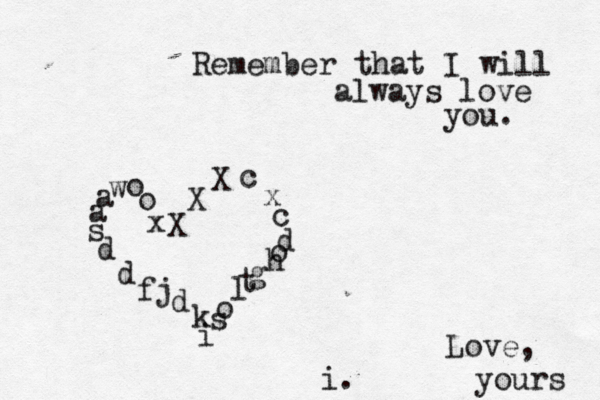 Remember that I will always love you. X X X c x c d o h g t l o s i x o o w a a s d d f j d k Love, yours i .