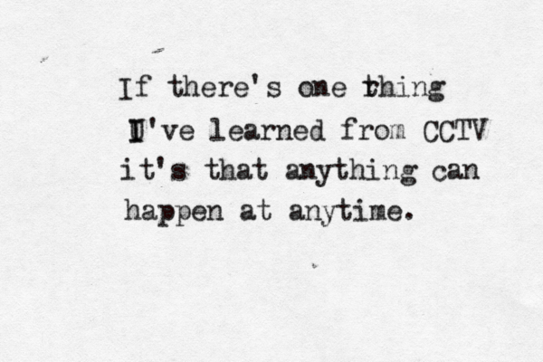 If there's one rhing t U've learned from CCTV I I it's that anything can happen at anytime. 