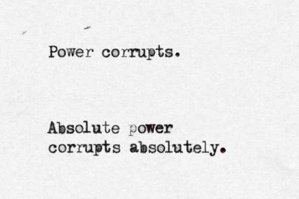 Power corrupts. Absolute power corrupts absolutely. 
