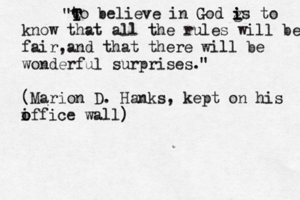 to believe in God g i is to know that all the rules will be fair,and that there will be wonderful surprises. (Marion D. Hanks, kept on his i o office wall) T t T T " " i 