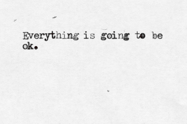 Everything is going to be ok. <