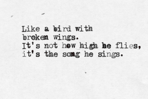 Like a bird with broken wings. It's not how high be he flies, it's the song he sings. 