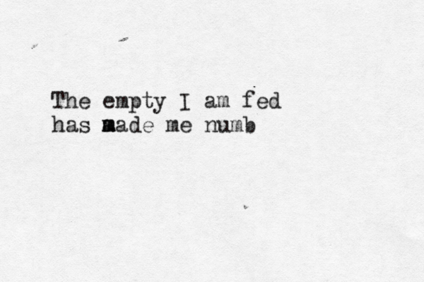 The empty I am fed has a m made me numb