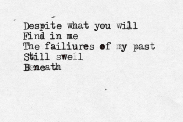 Despite what you will Find in me The failiures of my past Still swell Beneath