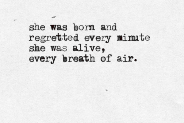 she was born and regretted every minute she was alive, every breath of air.
