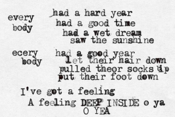 every body had a hard year had a good time had a wet dream saw the sunshine ecery body had a good year let their hair down pulled theor socks ip u put their foot down I've got a feeling A feeling DEEP INSIDE o ya O YEA