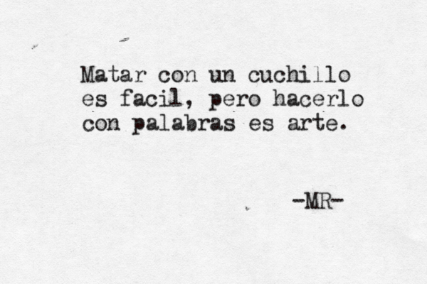Matar con un cuchillo es facil, pero hacerlo con palabras es arte. -MR- 