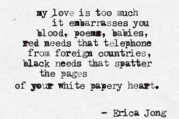 my love is too much it embarrasses you blood, poems, babies, red needs that telephone from foreign countries, black needs that spatter the pages of your white papery heart. - Erica Jong 