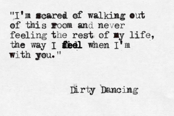 "I'm scared of walking out of this room and never feeling the rest of my life, the way I did feel feel feel when I'm with you." Dirty Dancing 