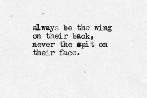 always be the wing on their back, never the spit on their face.