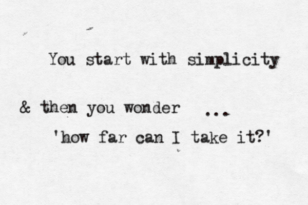 You start with simplicity & then you wonder 'how far can I take it?' ... 