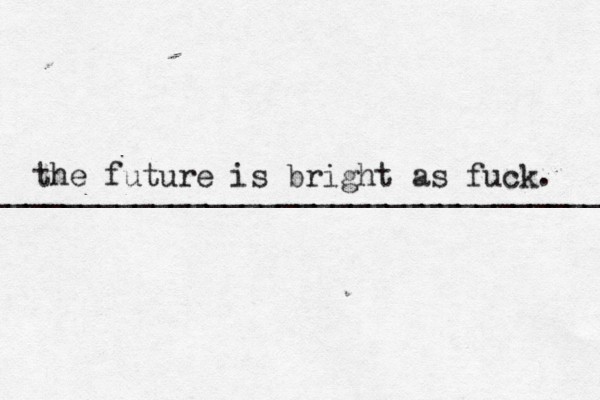 the future is bright as fuck. ____________________________________ 