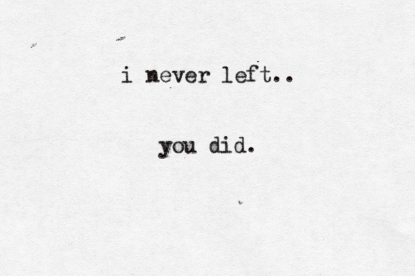 i never left.. you did. 