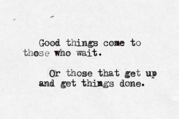 Good things come to those who wait. Or those that get up and get things done. 