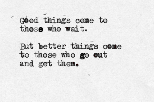 Good things come to thoss e e e who wait. But better things come to those who c g go out and get them.
