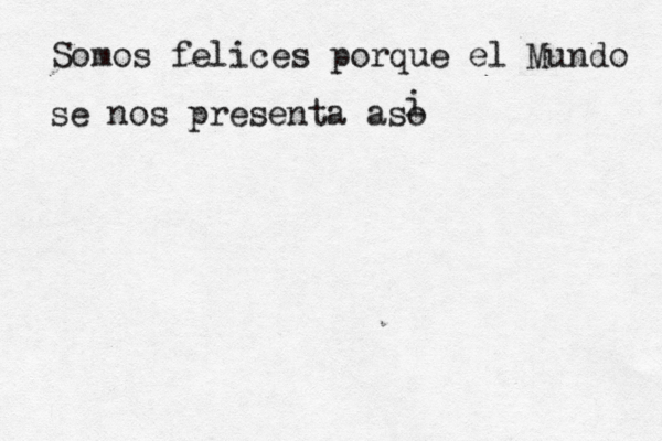 Somos felices porque el Mundo se nos presenta así o i 