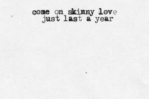 come on skinny love just last a year 
